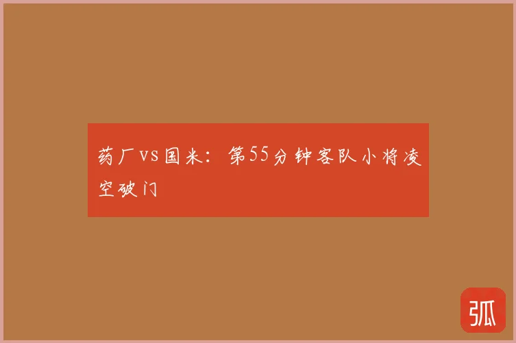 药厂vs国米：第55分钟客队小将凌空破门